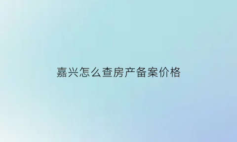 嘉兴怎么查房产备案价格