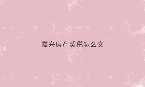 嘉兴房产契税怎么交(嘉兴房产证契税怎么算)