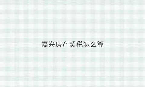 嘉兴房产契税怎么算(嘉兴契税政策)