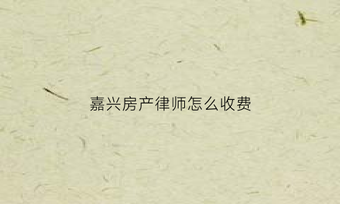 嘉兴房产律师怎么收费(嘉兴房产律师在线咨询)