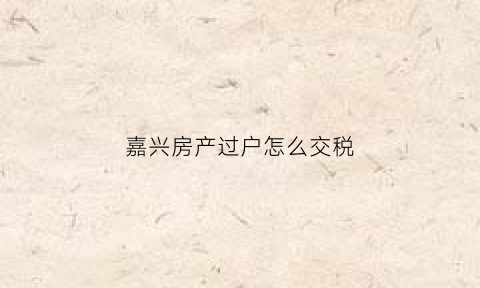 嘉兴房产过户怎么交税(嘉兴房子过户费用)