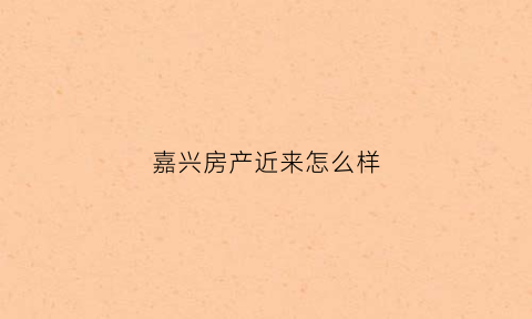 嘉兴房产近来怎么样(嘉兴房产房价)