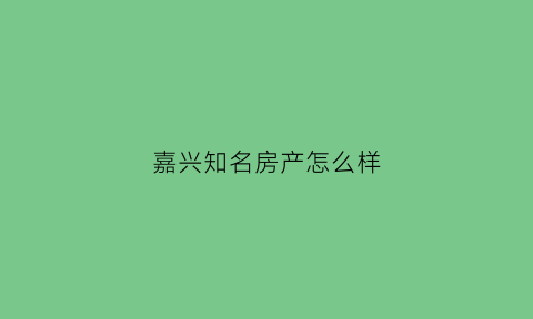 嘉兴知名房产怎么样(嘉兴房企排名)