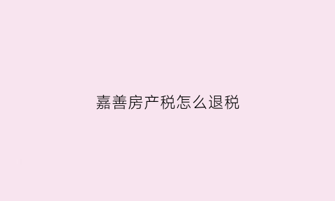 嘉善房产税怎么退税(嘉善新房房产税交多少)