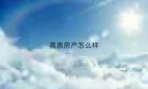 嘉惠房产怎么样(嘉惠房产怎么样知乎)