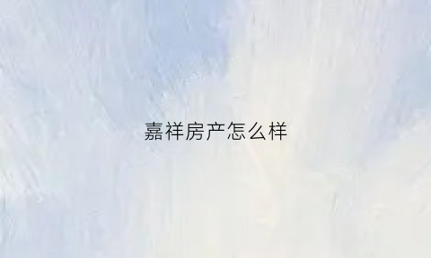 嘉祥房产怎么样(嘉祥房地产开发有限公司)