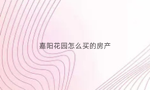 嘉阳花园怎么买的房产(嘉阳花园以后会通地铁吗)