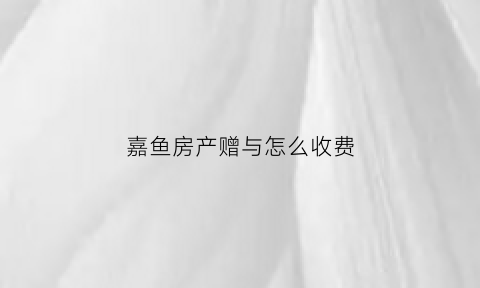 嘉鱼房产赠与怎么收费(房产赠予2020年9月1日起不收费吗)