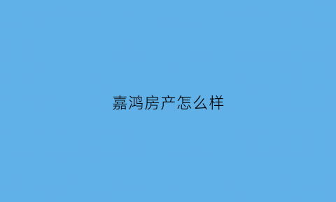 嘉鸿房产怎么样(嘉鸿置业)