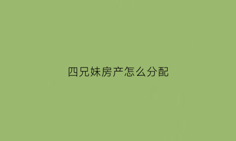 四兄妹房产怎么分配(四兄妹房产怎么分配比较合理)
