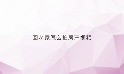 回老家怎么拍房产视频(回老家怎么拍房产视频呢)