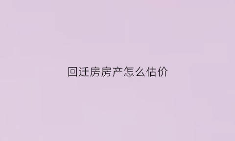 回迁房房产怎么估价(回迁房怎么结算)