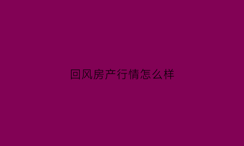 回风房产行情怎么样(回风轩订台电话)