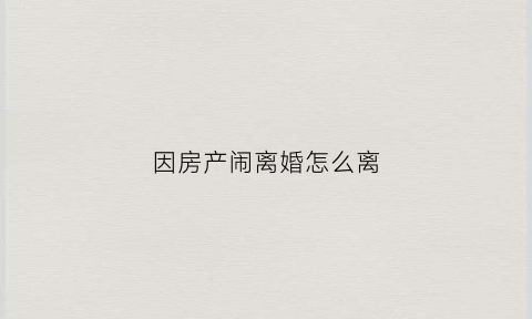 因房产闹离婚怎么离(因房产闹离婚怎么离)