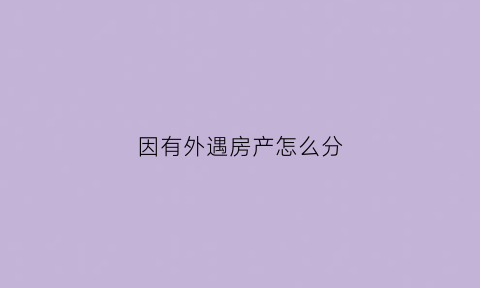 因有外遇房产怎么分(因有外遇房产怎么分割)