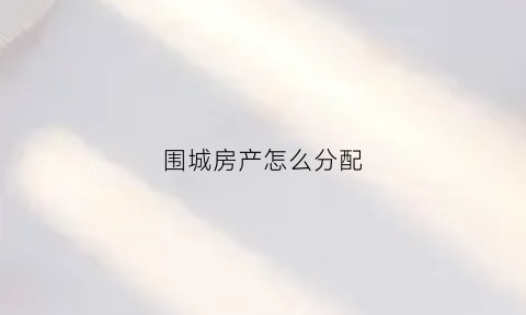 围城房产怎么分配(围城房产怎么分配房源)
