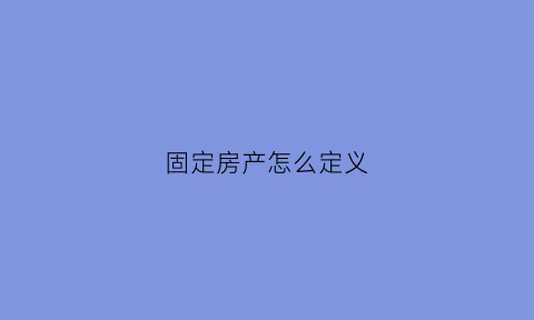 固定房产怎么定义(固定房产怎么定义的)