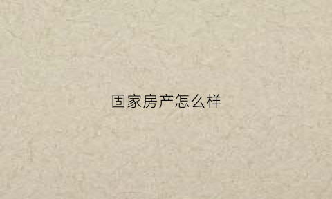 固家房产怎么样(固家智能锁科技有限公司)