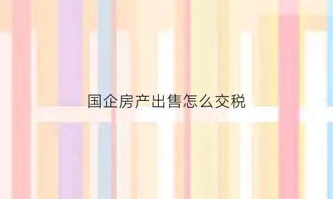 国企房产出售怎么交税(国企出售房产算国有产权处置)