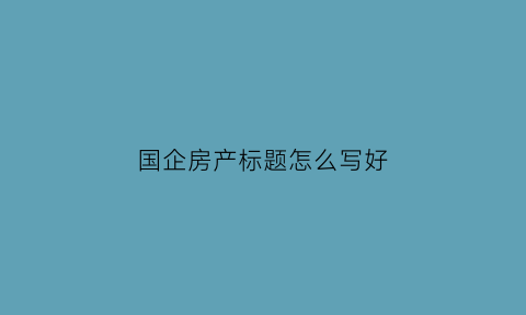 国企房产标题怎么写好(国企房产公司)