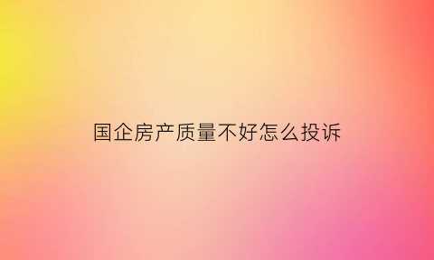 国企房产质量不好怎么投诉