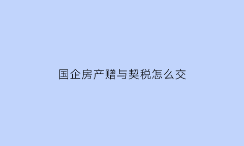 国企房产赠与契税怎么交(国企房产成交缴税标准)
