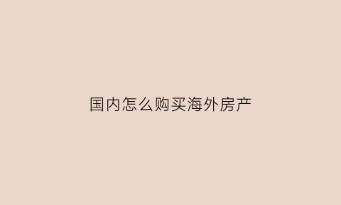 国内怎么购买海外房产(如何买海外房产)