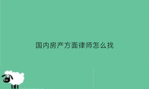 国内房产方面律师怎么找(房产方面的律师咨询)