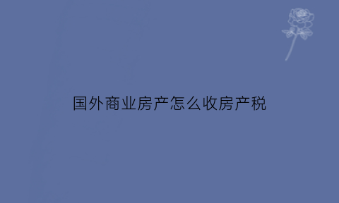 国外商业房产怎么收房产税(国外商业地产收房产税吗)