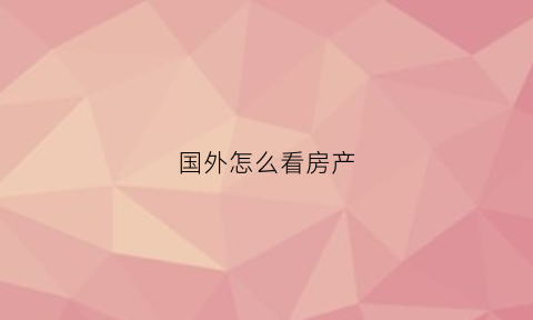 国外怎么看房产(怎么查到外国的房价)