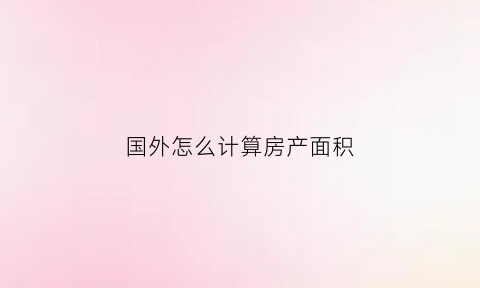 国外怎么计算房产面积(国外的房产)