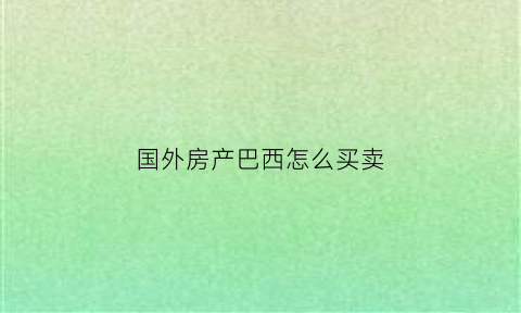 国外房产巴西怎么买卖(国外房产巴西怎么买卖过户)