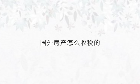 国外房产怎么收税的(国外的房产税怎么征收)