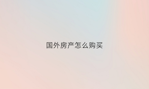 国外房产怎么购买(如何购买外国房产)