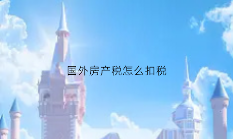 国外房产税怎么扣税(国外房产税怎么收)