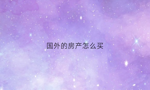 国外的房产怎么买(国外的房产怎么买卖)