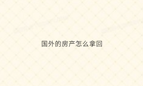 国外的房产怎么拿回(国外的房子怎么买)