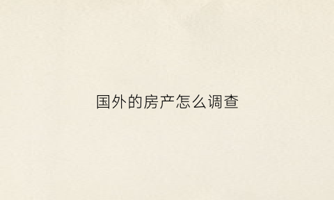 国外的房产怎么调查(怎么看国外的房子)