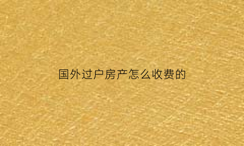 国外过户房产怎么收费的(本人在国外怎么委托房产过户)