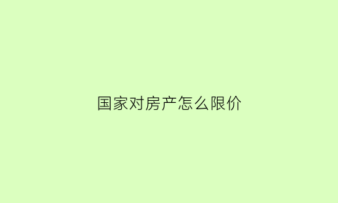 国家对房产怎么限价(国家出台政策限制房价)