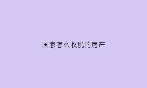 国家怎么收税的房产(国家征收房产税按什么标准收)