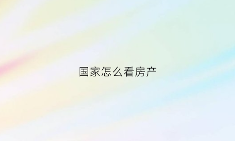 国家怎么看房产(国家房产查询系统)