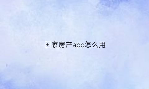 国家房产app怎么用(国家房产信息网官网)