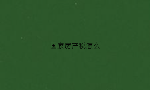 国家房产税怎么(国家房产税怎么收费)