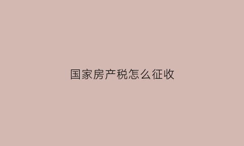 国家房产税怎么征收(国家房产税2021年新规定来了自2021年1月28日起执行)