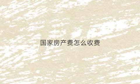 国家房产费怎么收费(国家房产税收)