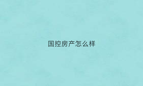 国控房产怎么样(国控房子怎么样)