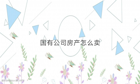 国有公司房产怎么卖(国有公司产权房有哪些税)