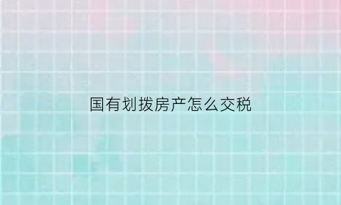 国有划拨房产怎么交税(国有划拨的房产能进行交易吗)