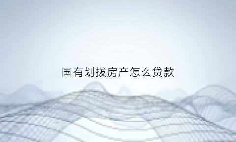 国有划拨房产怎么贷款(国有划拨可以按揭贷款吗)
